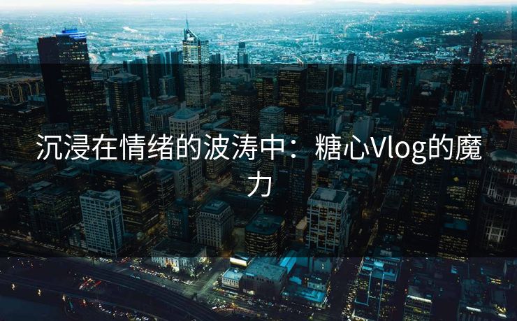 沉浸在情绪的波涛中：糖心Vlog的魔力