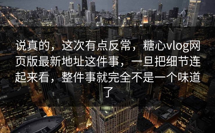 说真的，这次有点反常，糖心vlog网页版最新地址这件事，一旦把细节连起来看，整件事就完全不是一个味道了