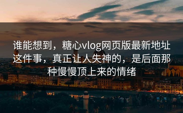 谁能想到，糖心vlog网页版最新地址这件事，真正让人失神的，是后面那种慢慢顶上来的情绪