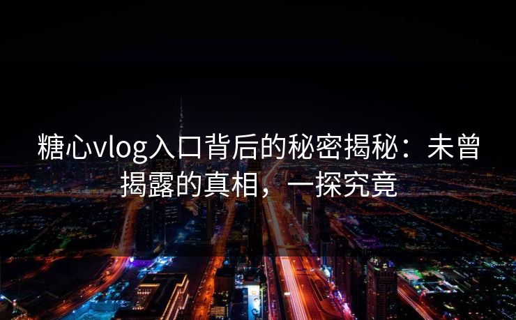 糖心vlog入口背后的秘密揭秘：未曾揭露的真相，一探究竟