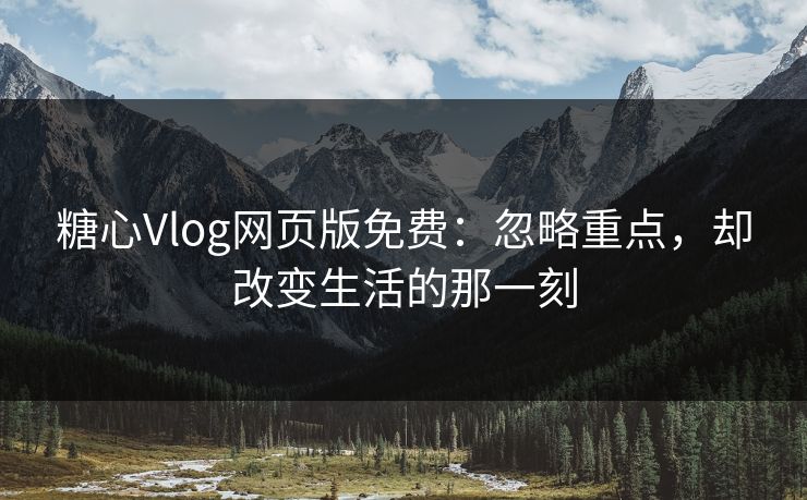 糖心Vlog网页版免费：忽略重点，却改变生活的那一刻