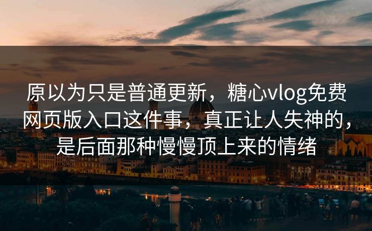 原以为只是普通更新，糖心vlog免费网页版入口这件事，真正让人失神的，是后面那种慢慢顶上来的情绪