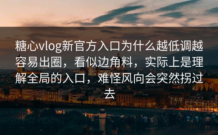 糖心vlog新官方入口为什么越低调越容易出圈，看似边角料，实际上是理解全局的入口，难怪风向会突然拐过去