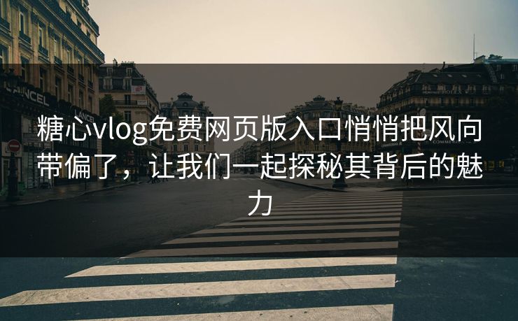 糖心vlog免费网页版入口悄悄把风向带偏了，让我们一起探秘其背后的魅力