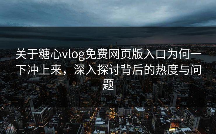 关于糖心vlog免费网页版入口为何一下冲上来，深入探讨背后的热度与问题