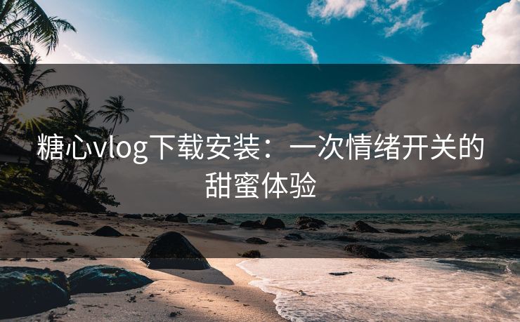 糖心vlog下载安装：一次情绪开关的甜蜜体验