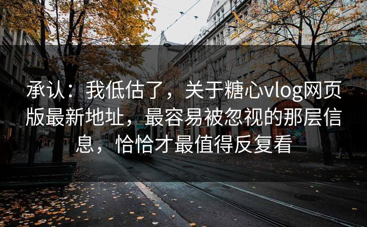 承认：我低估了，关于糖心vlog网页版最新地址，最容易被忽视的那层信息，恰恰才最值得反复看