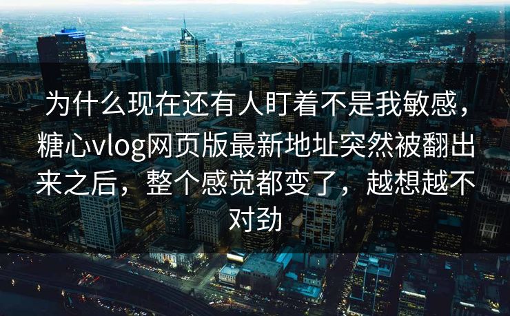 为什么现在还有人盯着不是我敏感，糖心vlog网页版最新地址突然被翻出来之后，整个感觉都变了，越想越不对劲
