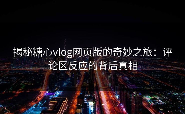 揭秘糖心vlog网页版的奇妙之旅：评论区反应的背后真相