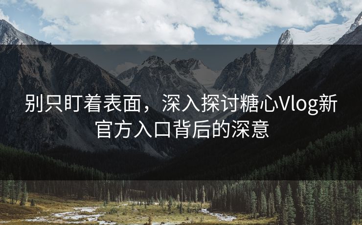 别只盯着表面，深入探讨糖心Vlog新官方入口背后的深意