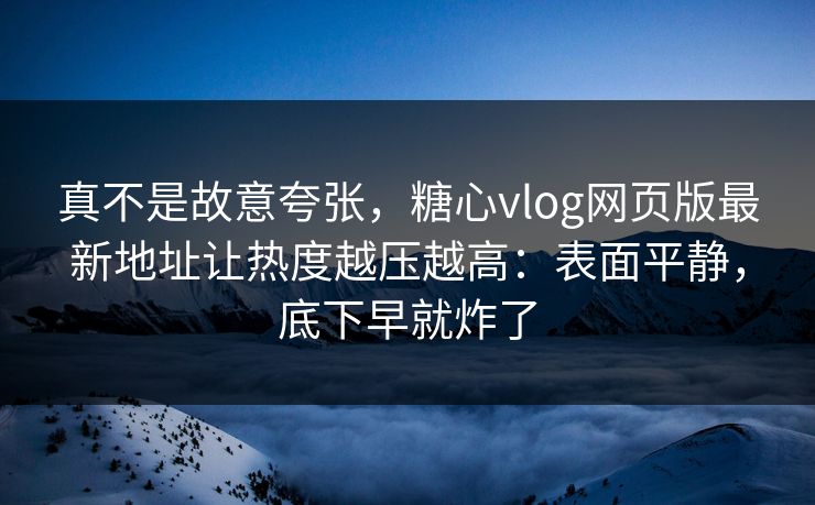 真不是故意夸张，糖心vlog网页版最新地址让热度越压越高：表面平静，底下早就炸了
