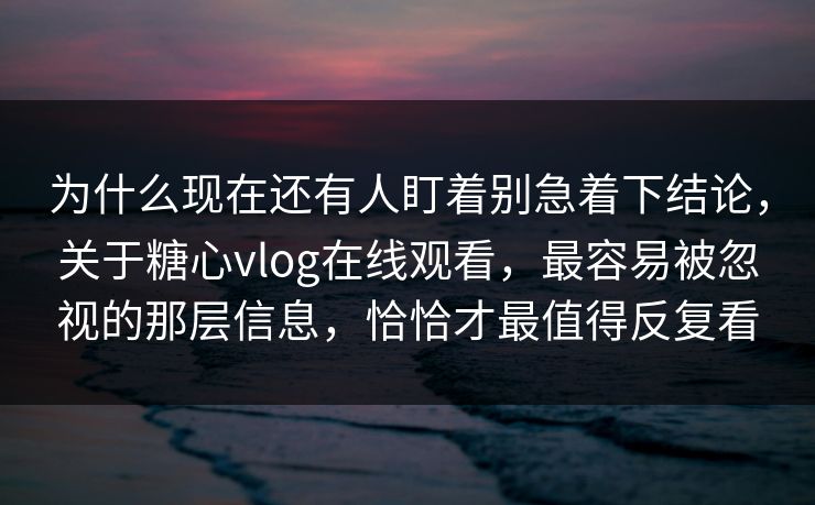 为什么现在还有人盯着别急着下结论，关于糖心vlog在线观看，最容易被忽视的那层信息，恰恰才最值得反复看