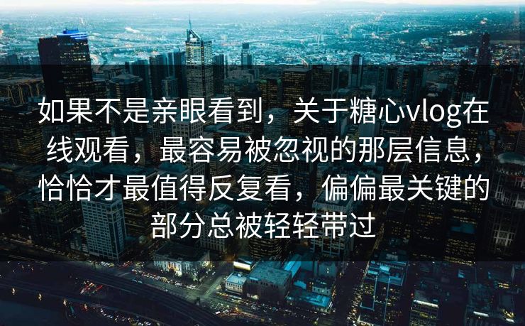 如果不是亲眼看到，关于糖心vlog在线观看，最容易被忽视的那层信息，恰恰才最值得反复看，偏偏最关键的部分总被轻轻带过