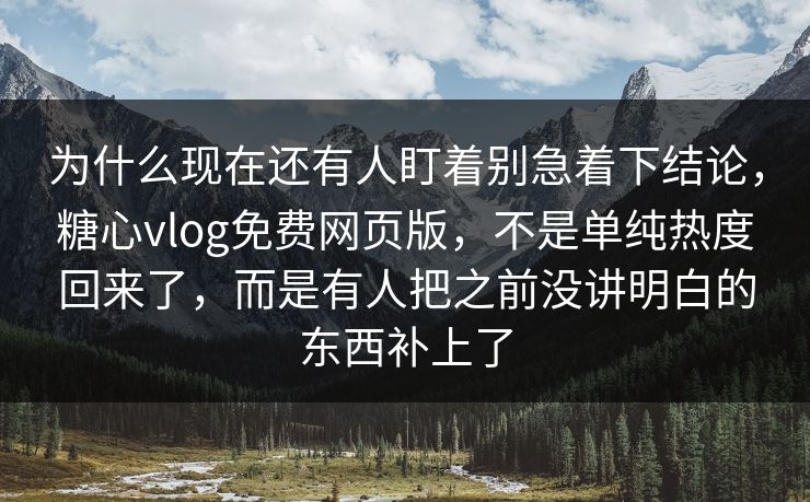 为什么现在还有人盯着别急着下结论，糖心vlog免费网页版，不是单纯热度回来了，而是有人把之前没讲明白的东西补上了