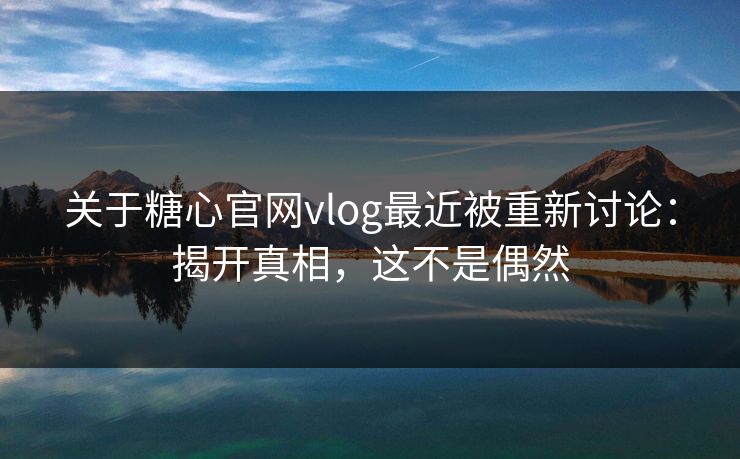 关于糖心官网vlog最近被重新讨论：揭开真相，这不是偶然