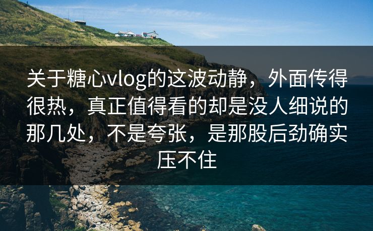 关于糖心vlog的这波动静，外面传得很热，真正值得看的却是没人细说的那几处，不是夸张，是那股后劲确实压不住