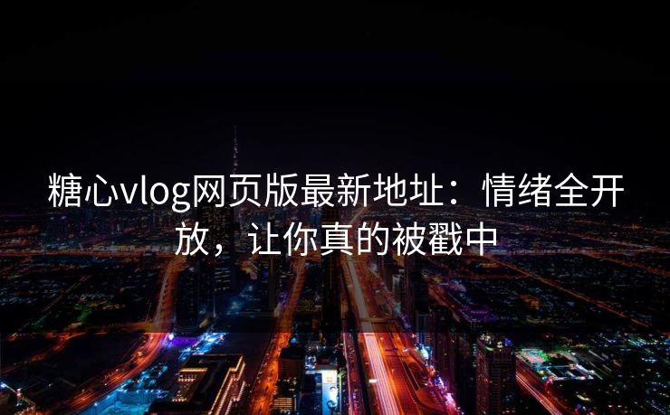 糖心vlog网页版最新地址：情绪全开放，让你真的被戳中