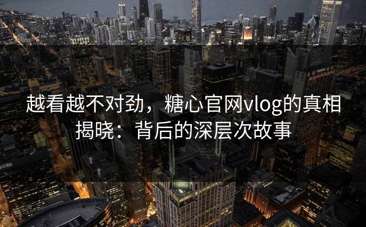 越看越不对劲，糖心官网vlog的真相揭晓：背后的深层次故事