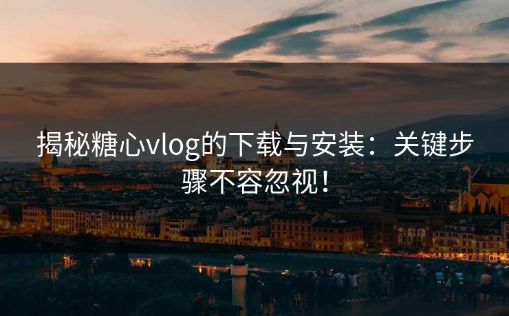 揭秘糖心vlog的下载与安装：关键步骤不容忽视！