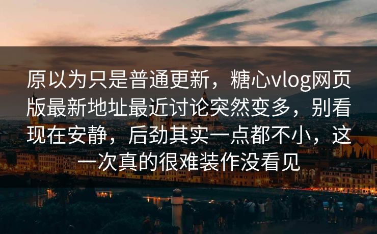 原以为只是普通更新，糖心vlog网页版最新地址最近讨论突然变多，别看现在安静，后劲其实一点都不小，这一次真的很难装作没看见