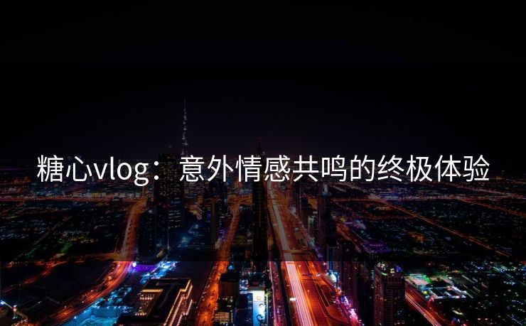 糖心vlog：意外情感共鸣的终极体验