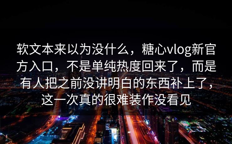 软文本来以为没什么，糖心vlog新官方入口，不是单纯热度回来了，而是有人把之前没讲明白的东西补上了，这一次真的很难装作没看见