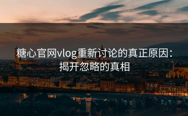 糖心官网vlog重新讨论的真正原因：揭开忽略的真相
