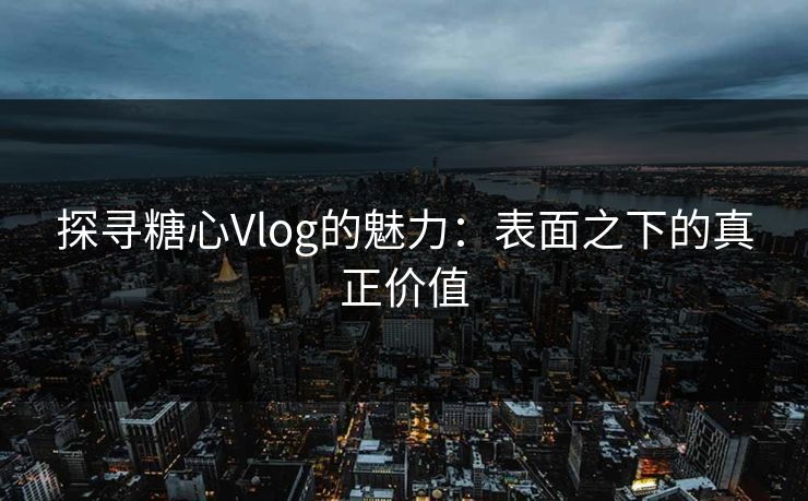 探寻糖心Vlog的魅力：表面之下的真正价值
