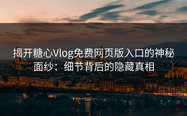 揭开糖心Vlog免费网页版入口的神秘面纱：细节背后的隐藏真相