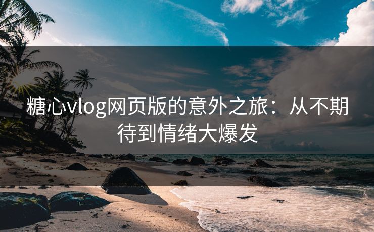 糖心vlog网页版的意外之旅：从不期待到情绪大爆发