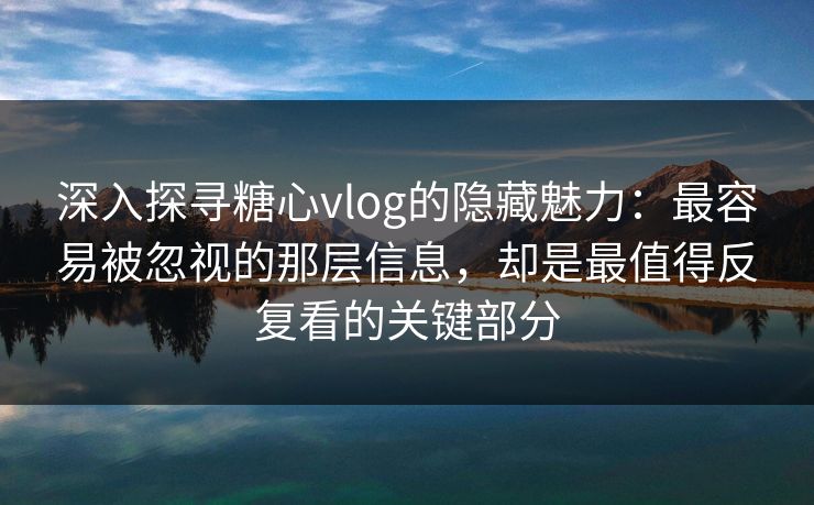 深入探寻糖心vlog的隐藏魅力：最容易被忽视的那层信息，却是最值得反复看的关键部分