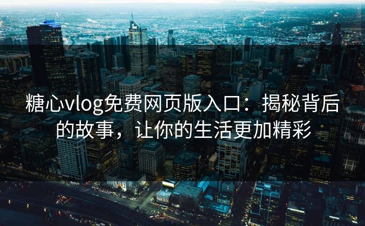 糖心vlog免费网页版入口：揭秘背后的故事，让你的生活更加精彩