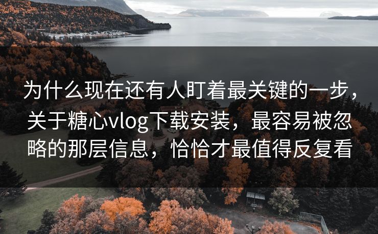 为什么现在还有人盯着最关键的一步，关于糖心vlog下载安装，最容易被忽略的那层信息，恰恰才最值得反复看