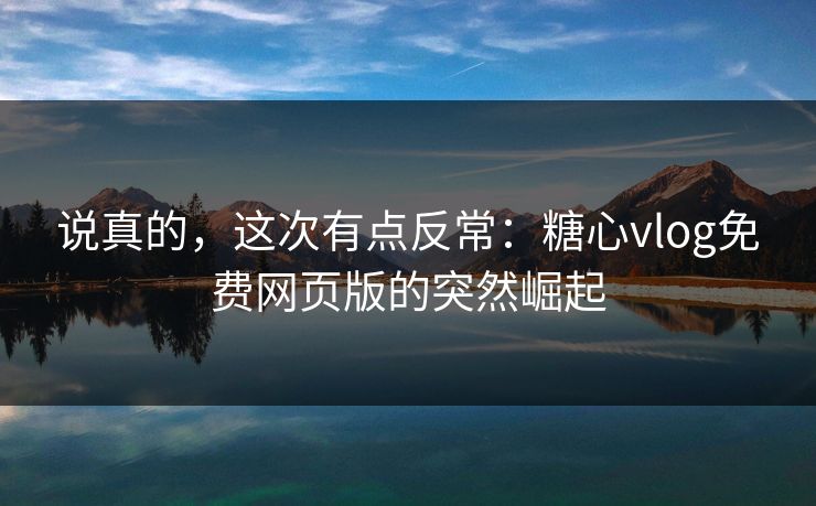 说真的，这次有点反常：糖心vlog免费网页版的突然崛起