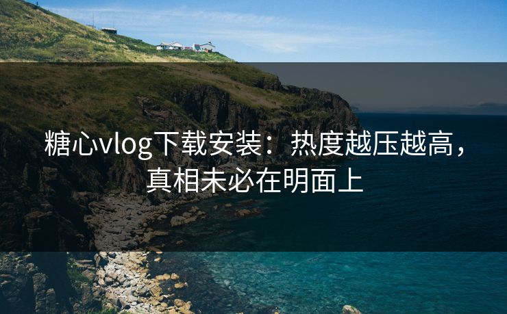 糖心vlog下载安装：热度越压越高，真相未必在明面上