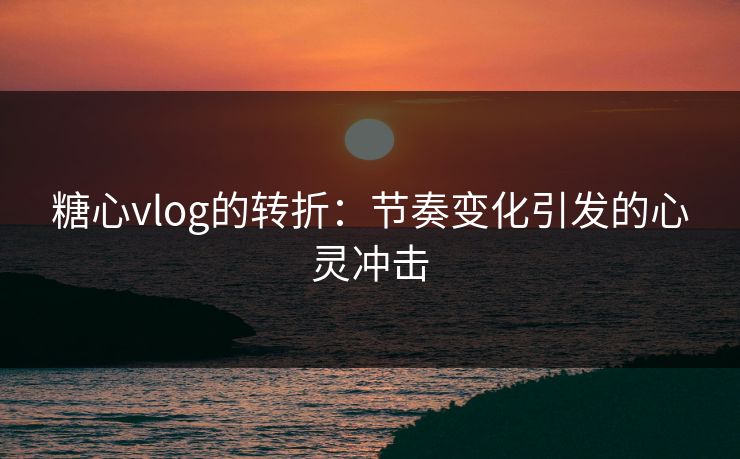 糖心vlog的转折：节奏变化引发的心灵冲击