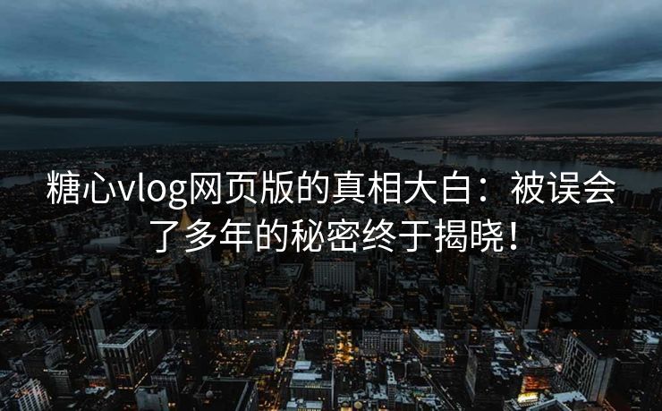 糖心vlog网页版的真相大白：被误会了多年的秘密终于揭晓！