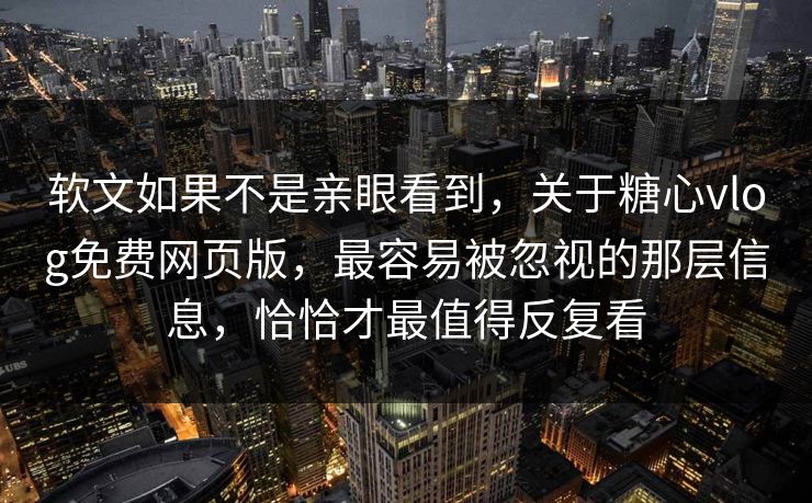 软文如果不是亲眼看到，关于糖心vlog免费网页版，最容易被忽视的那层信息，恰恰才最值得反复看