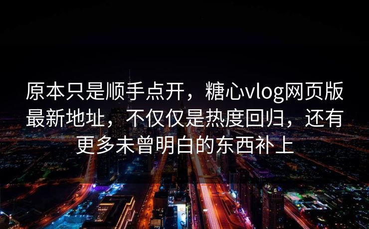 原本只是顺手点开，糖心vlog网页版最新地址，不仅仅是热度回归，还有更多未曾明白的东西补上
