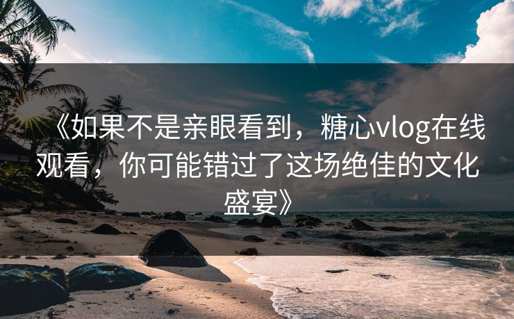 《如果不是亲眼看到，糖心vlog在线观看，你可能错过了这场绝佳的文化盛宴》