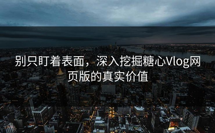 别只盯着表面，深入挖掘糖心Vlog网页版的真实价值