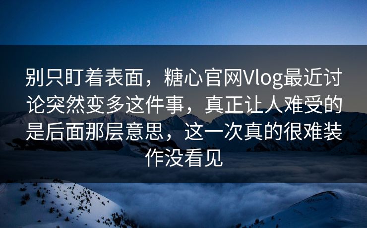别只盯着表面，糖心官网Vlog最近讨论突然变多这件事，真正让人难受的是后面那层意思，这一次真的很难装作没看见