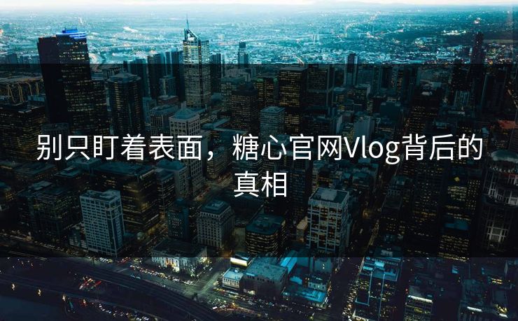 别只盯着表面，糖心官网Vlog背后的真相