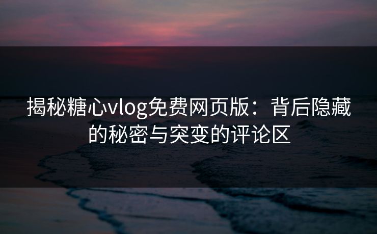 揭秘糖心vlog免费网页版：背后隐藏的秘密与突变的评论区
