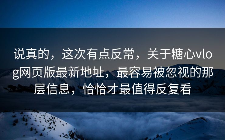 说真的，这次有点反常，关于糖心vlog网页版最新地址，最容易被忽视的那层信息，恰恰才最值得反复看