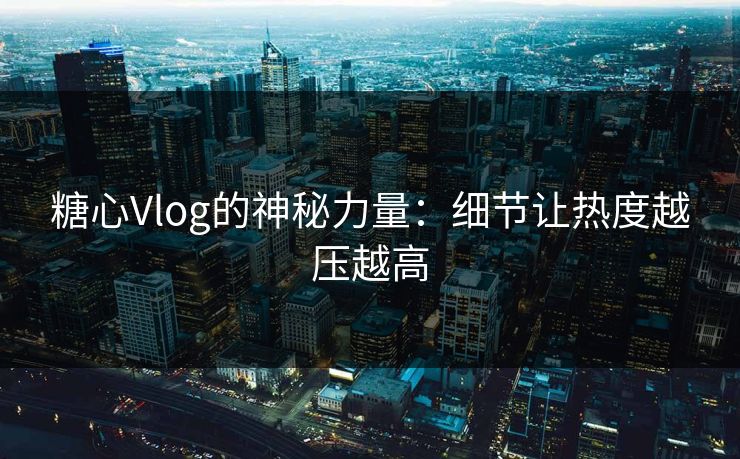 糖心Vlog的神秘力量：细节让热度越压越高