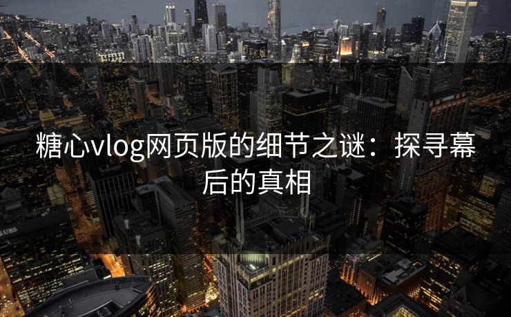 糖心vlog网页版的细节之谜：探寻幕后的真相