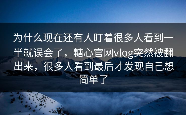 为什么现在还有人盯着很多人看到一半就误会了，糖心官网vlog突然被翻出来，很多人看到最后才发现自己想简单了