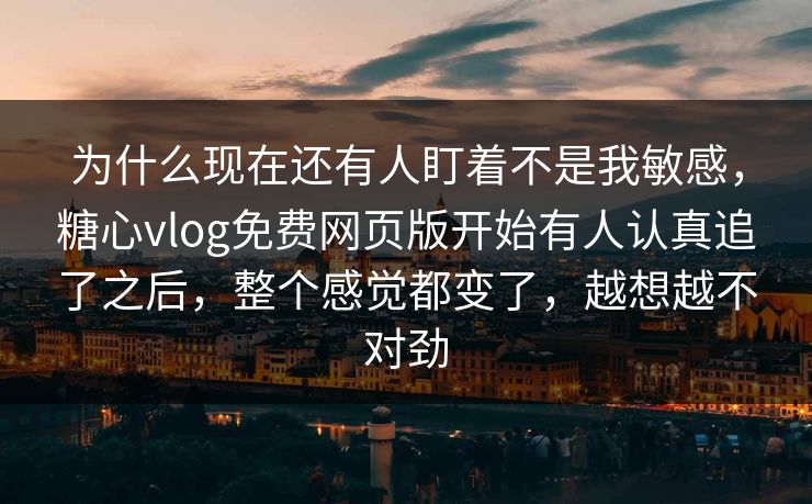 为什么现在还有人盯着不是我敏感，糖心vlog免费网页版开始有人认真追了之后，整个感觉都变了，越想越不对劲
