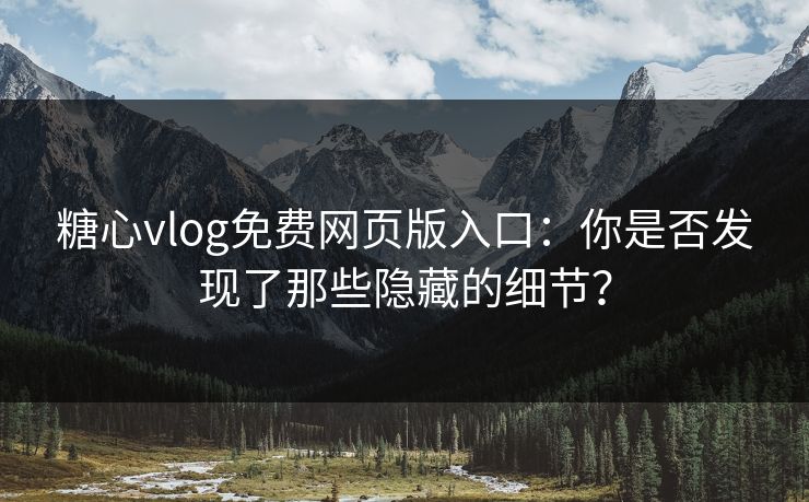 糖心vlog免费网页版入口：你是否发现了那些隐藏的细节？